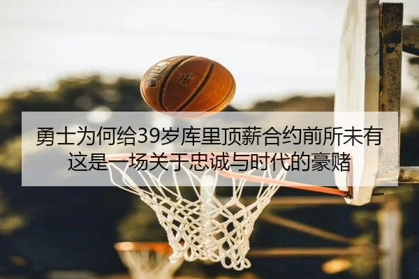 勇士为何给39岁库里顶薪合约前所未有这是一场关于忠诚与时代的豪赌