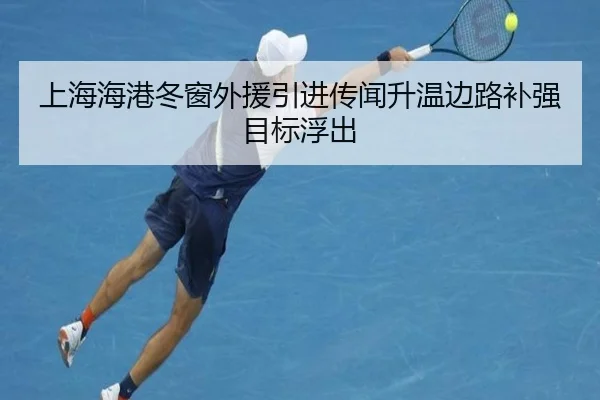上海海港冬窗外援引进传闻升温边路补强目标浮出