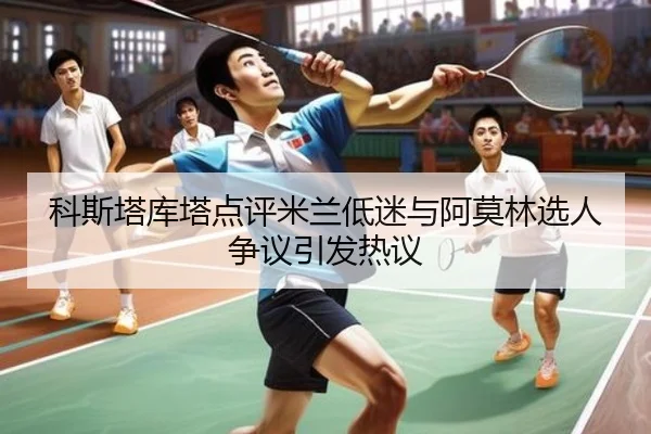科斯塔库塔点评米兰低迷与阿莫林选人争议引发热议